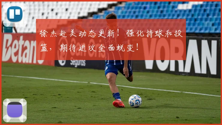 徐杰赴美动态更新!强化持球和投篮,期待进攻全面蜕变!