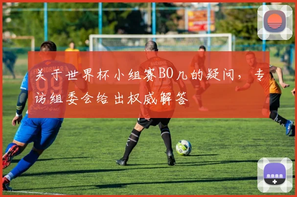 关于世界杯小组赛BO几的疑问，专访组委会给出权威解答