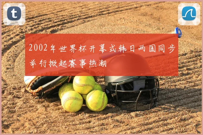 2002年世界杯开幕式韩日两国同步举行掀起赛事热潮