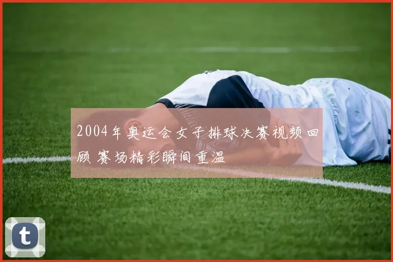 2004年奥运会女子排球决赛视频回顾 赛场精彩瞬间重温