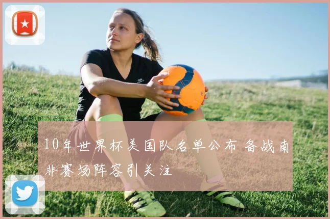 10年世界杯美国队名单公布 备战南非赛场阵容引关注