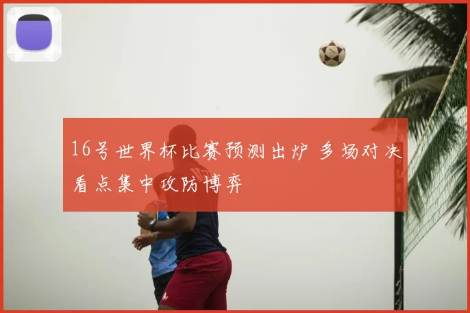 16号世界杯比赛预测出炉 多场对决看点集中攻防博弈