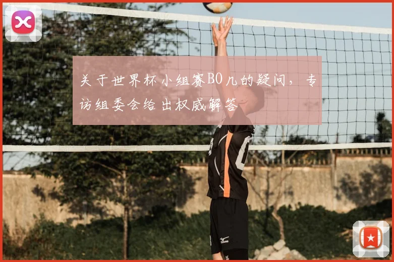 关于世界杯小组赛BO几的疑问,专访组委会给出权威解答