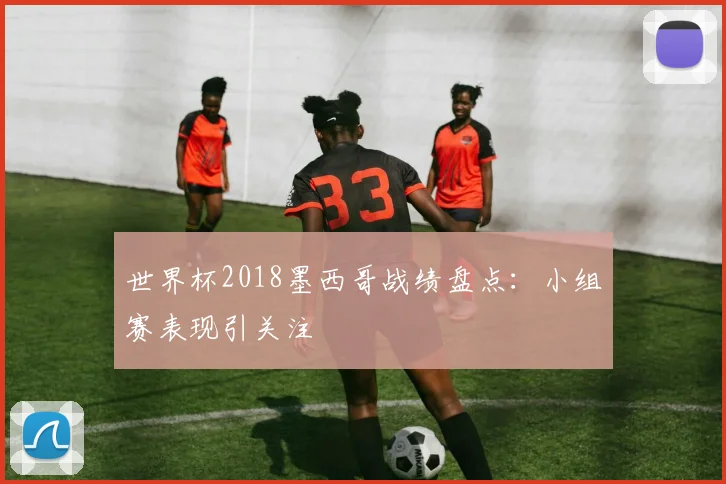 世界杯2018墨西哥战绩盘点:小组赛表现引关注
