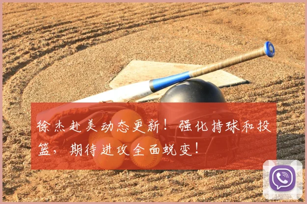 徐杰赴美动态更新!强化持球和投篮,期待进攻全面蜕变!