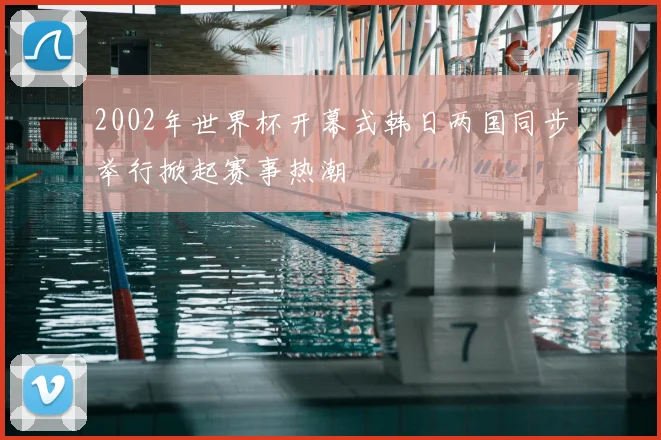 2002年世界杯开幕式韩日两国同步举行掀起赛事热潮