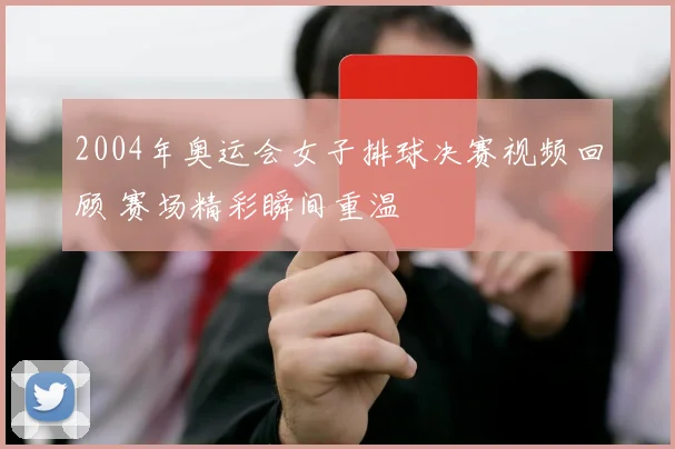 2004年奥运会女子排球决赛视频回顾 赛场精彩瞬间重温