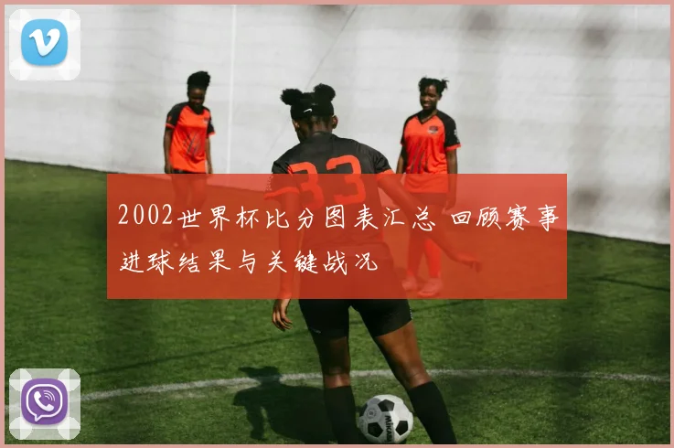 2002世界杯比分图表汇总 回顾赛事进球结果与关键战况