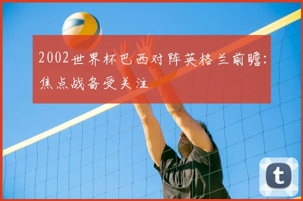 2002世界杯巴西对阵英格兰前瞻：焦点战备受关注