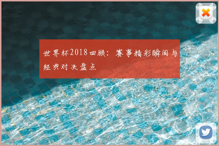 世界杯2018回顾:赛事精彩瞬间与经典对决盘点