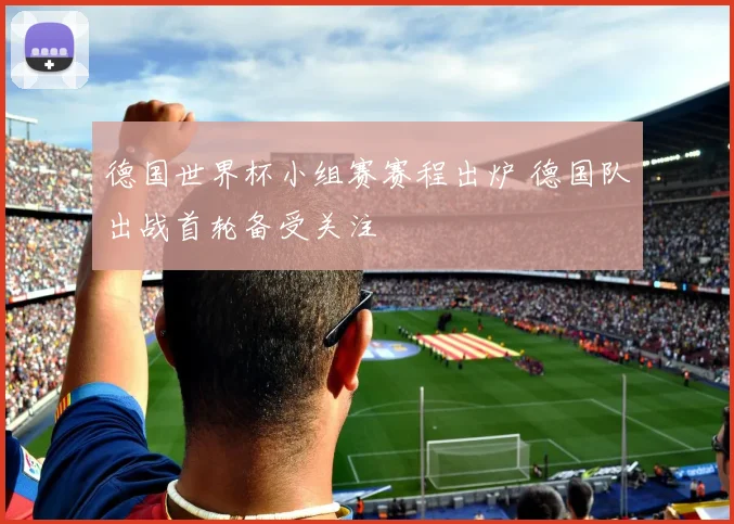 德国世界杯小组赛赛程出炉 德国队出战首轮备受关注