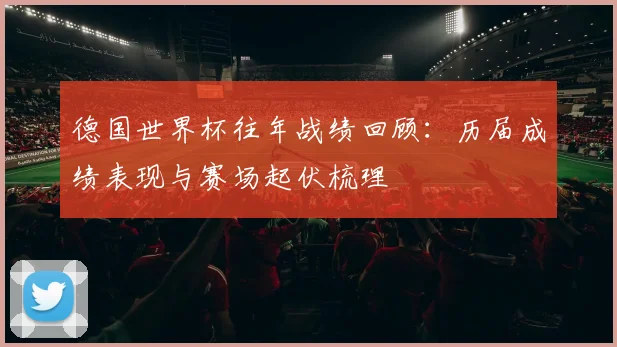 德国世界杯往年战绩回顾:历届成绩表现与赛场起伏梳理