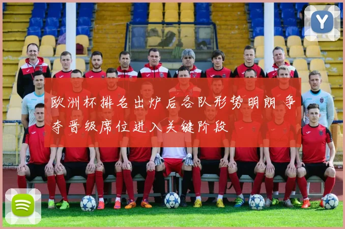 欧洲杯排名出炉后各队形势明朗 争夺晋级席位进入关键阶段