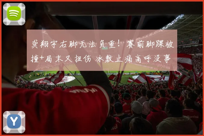 龚翔宇右脚无法负重！赛前脚踝被撞+局末又扭伤 冰敷止痛高呼没事