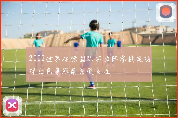 2002世界杯德国队实力阵容稳定防守出色争冠前景受关注