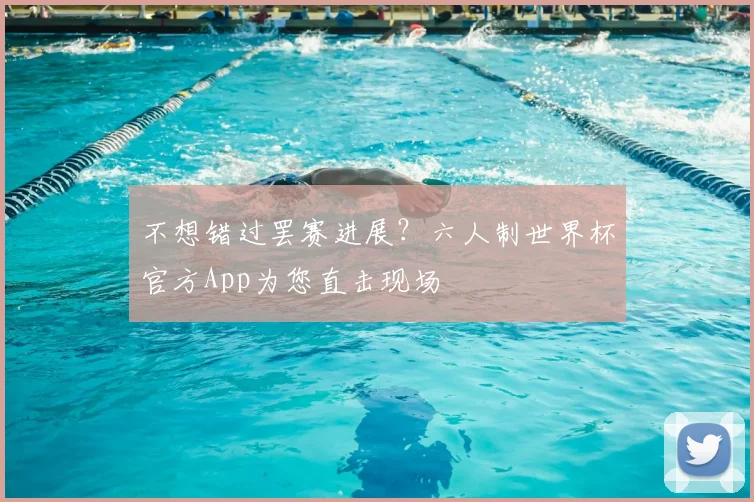 不想错过罢赛进展？六人制世界杯官方App为您直击现场