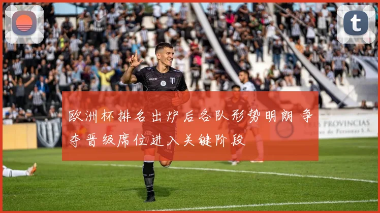 欧洲杯排名出炉后各队形势明朗 争夺晋级席位进入关键阶段