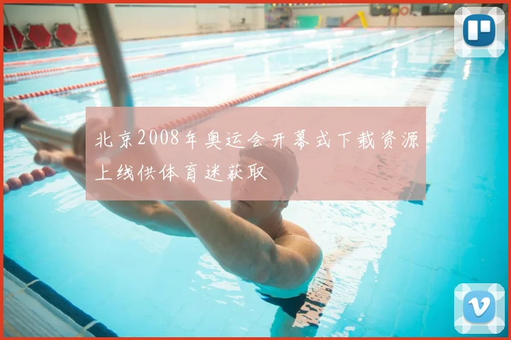 北京2008年奥运会开幕式下载资源上线供体育迷获取