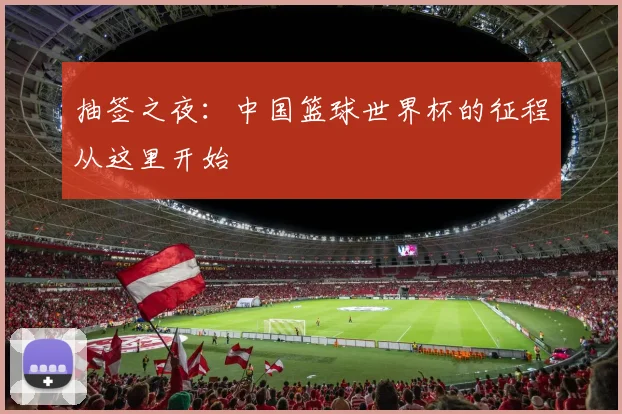 抽签之夜:中国篮球世界杯的征程从这里开始