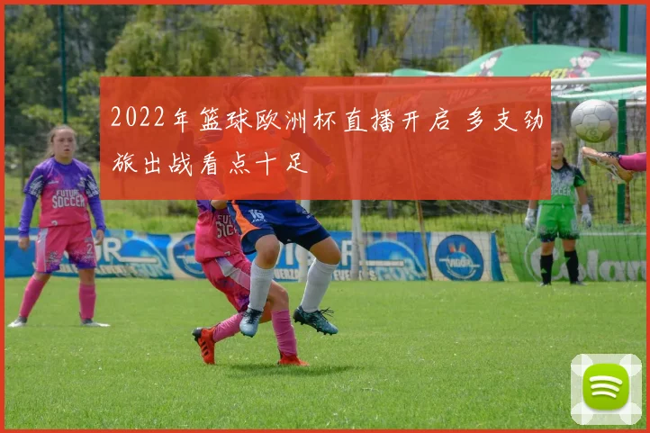 2022年篮球欧洲杯直播开启 多支劲旅出战看点十足