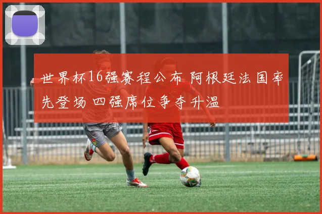 世界杯16强赛程公布 阿根廷法国率先登场 四强席位争夺升温