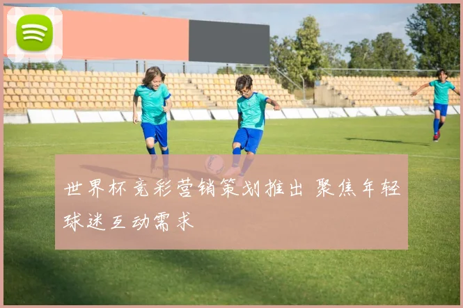 世界杯竞彩营销策划推出 聚焦年轻球迷互动需求