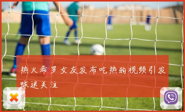 热火希罗女友发布吃热狗视频引发球迷关注