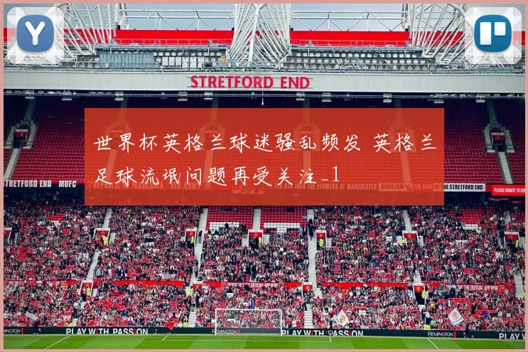 世界杯英格兰球迷骚乱频发 英格兰足球流氓问题再受关注_1