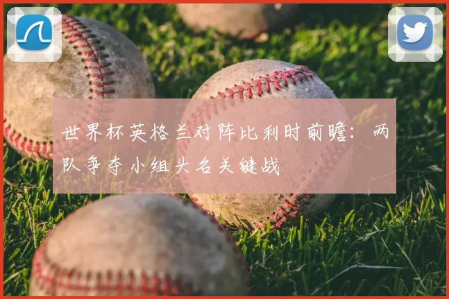 世界杯英格兰对阵比利时前瞻：两队争夺小组头名关键战