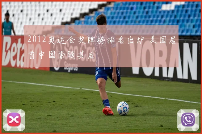 2012奥运会奖牌榜排名出炉 美国居首中国紧随其后