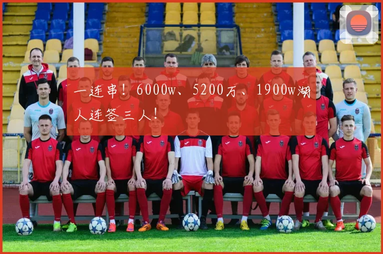 一连串！6000w、5200万、1900w湖人连签三人！