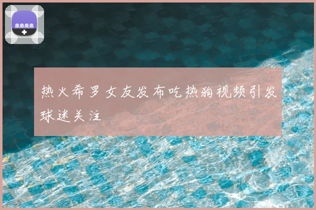 热火希罗女友发布吃热狗视频引发球迷关注
