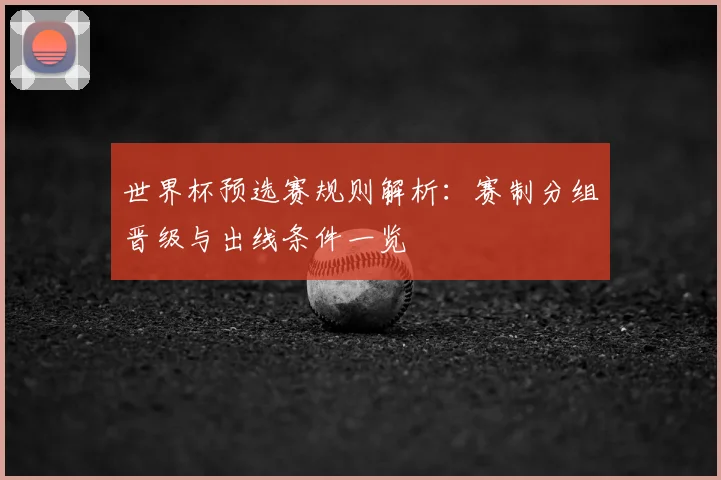 世界杯预选赛规则解析：赛制分组晋级与出线条件一览