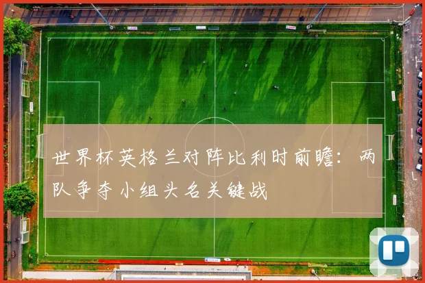 世界杯英格兰对阵比利时前瞻:两队争夺小组头名关键战