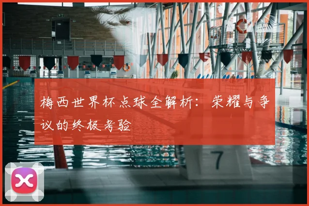 梅西世界杯点球全解析：荣耀与争议的终极考验