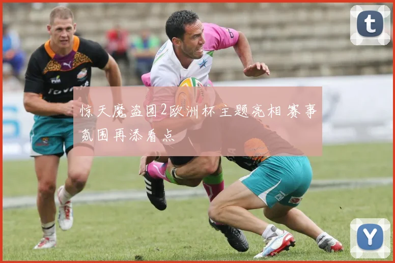 惊天魔盗团2欧洲杯主题亮相 赛事氛围再添看点