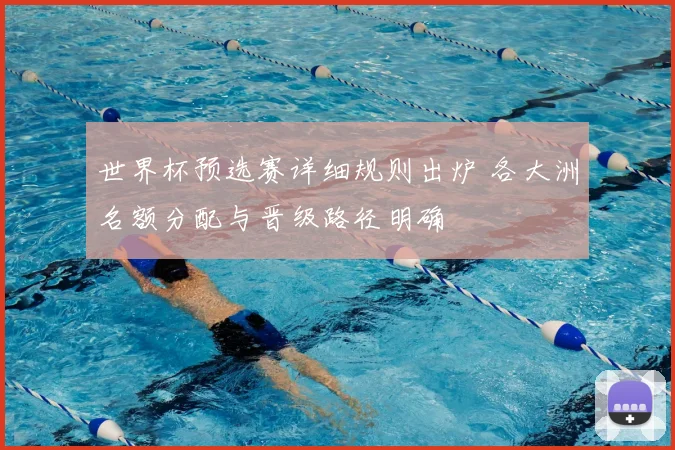 世界杯预选赛详细规则出炉 各大洲名额分配与晋级路径明确