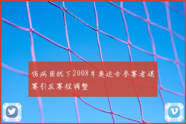 伤病困扰下2008年奥运会参赛者退赛引发赛程调整