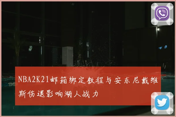 NBA2K21邮箱绑定教程与安东尼戴维斯伤退影响湖人战力