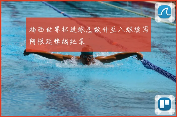 梅西世界杯进球总数升至八球续写阿根廷锋线纪录