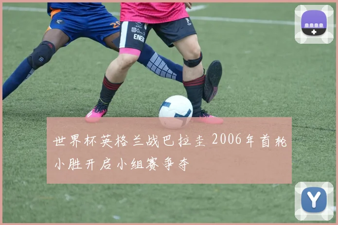 世界杯英格兰战巴拉圭 2006年首轮小胜开启小组赛争夺