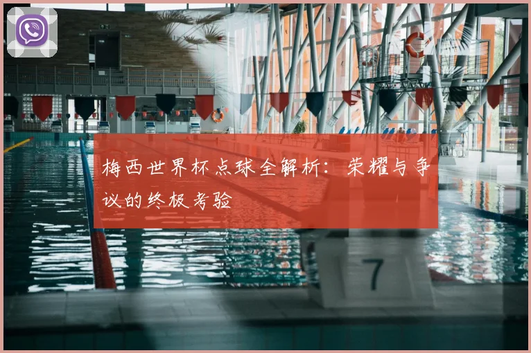 梅西世界杯点球全解析:荣耀与争议的终极考验